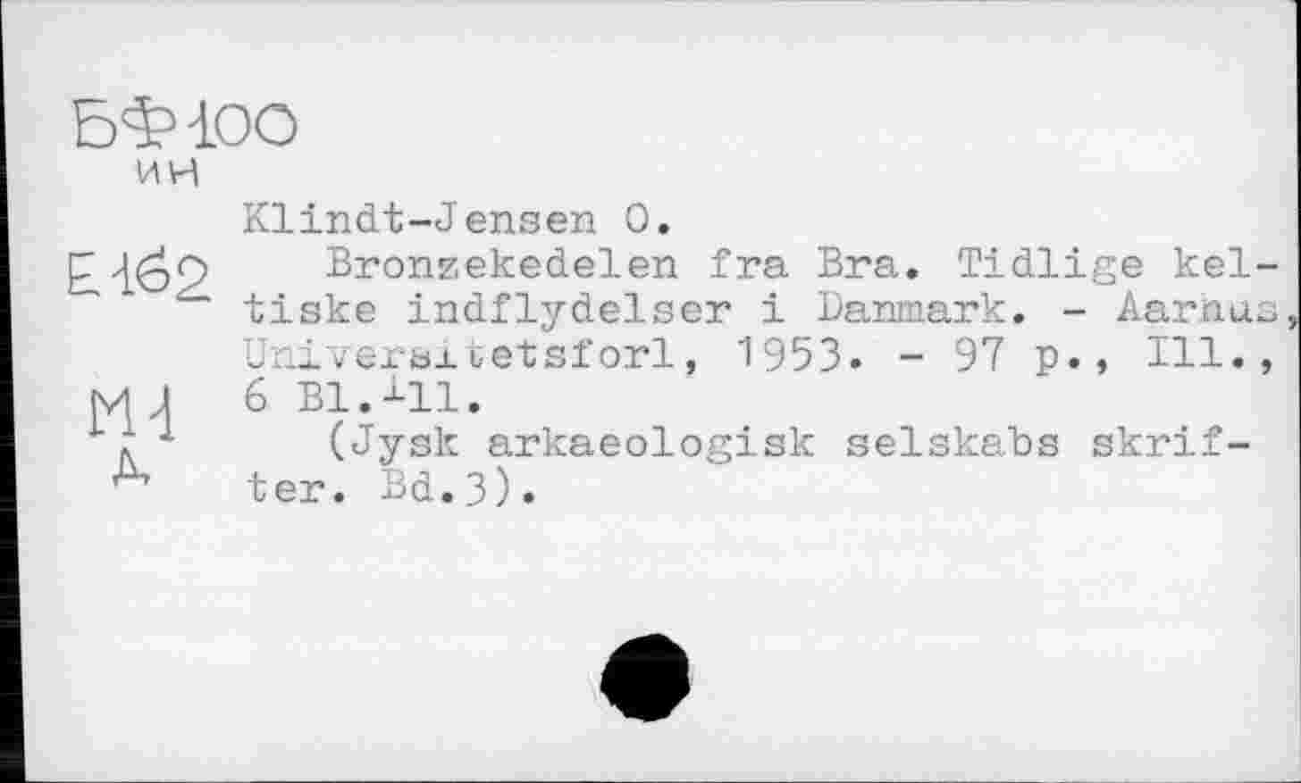 ﻿БФіоо
ин


à
Klindt-Jensen 0.
Bronzekedelen fra Bra. Tidlige kel-tiske indflydelser і Banmark. - Aarhus Universa,oetsforl, 1953» - 97 p., Ill., 6 Bl.41.
(Jysk arkaeologisk selskabs skrif-ter. Bd.3).